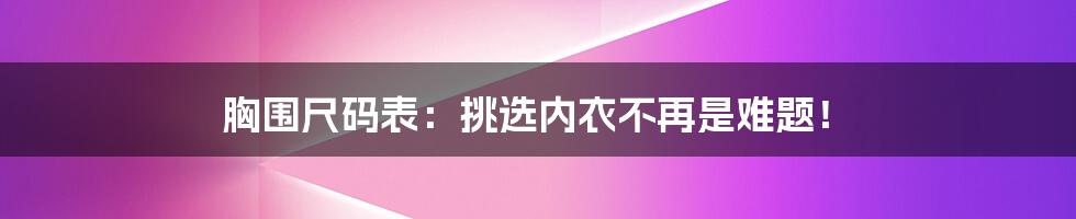 胸围尺码表:挑选内衣不再是难题!