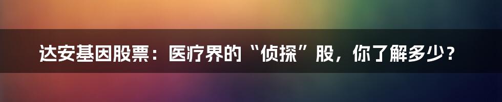 达安基因股票:医疗界的“侦探”股,你了解多少?
