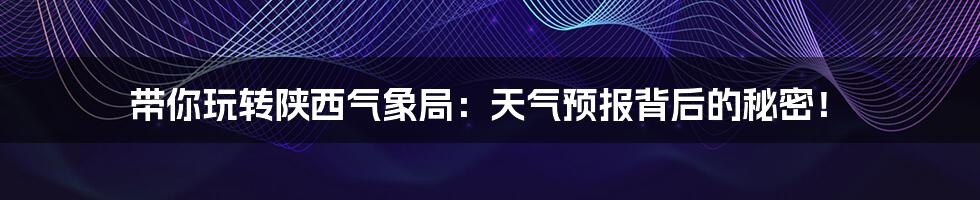 带你玩转陕西气象局:天气预报背后的秘密!