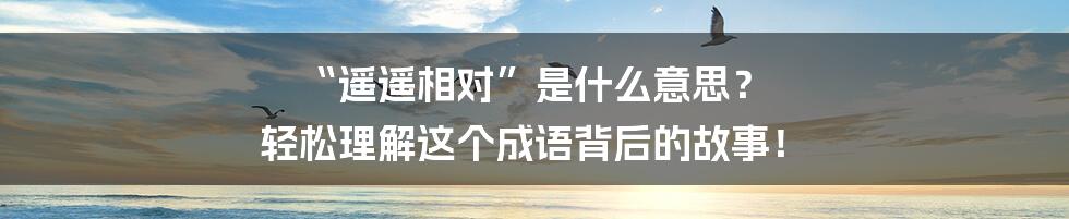 “遥遥相对”是什么意思? 轻松理解这个成语背后的故事!