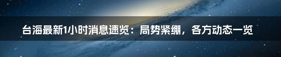 台海最新1小时消息速览:局势紧绷,各方动态一览