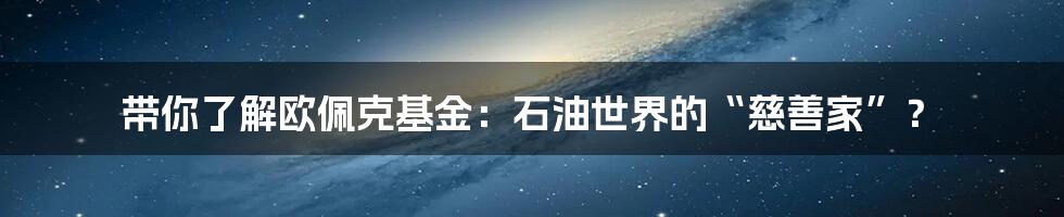 带你了解欧佩克基金:石油世界的“慈善家”?