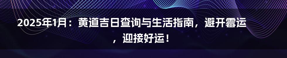 2025年1月：黄道吉日查询与生活指南，避开霉运，迎接好运！