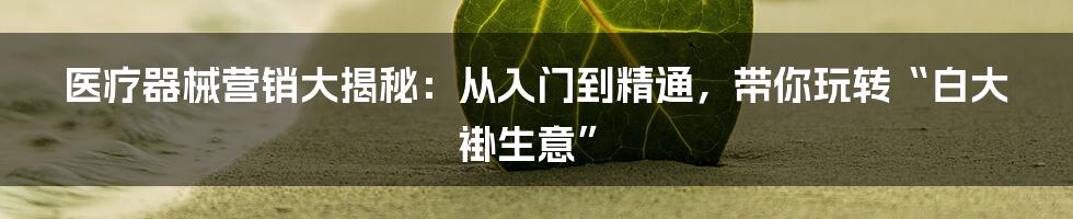 医疗器械营销大揭秘:从入门到精通,带你玩转“白大褂生意”