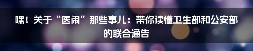 嘿!关于“医闹”那些事儿:带你读懂卫生部和公安部的联合通告
