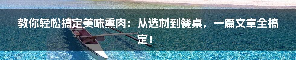 教你轻松搞定美味熏肉:从选材到餐桌,一篇文章全搞定!