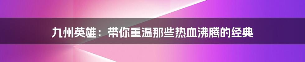 九州英雄:带你重温那些热血沸腾的经典