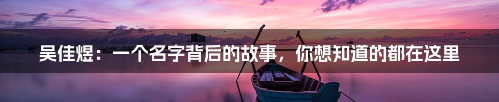 吴佳煜:一个名字背后的故事,你想知道的都在这里