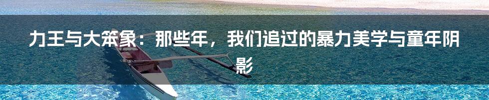 力王与大笨象:那些年,我们追过的暴力美学与童年阴影