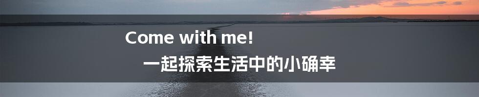 Come with me! 一起探索生活中的小确幸