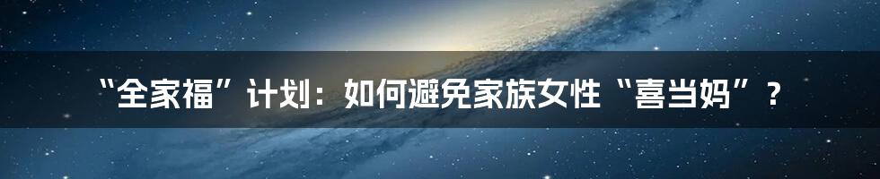 “全家福”计划:如何避免家族女性“喜当妈”?