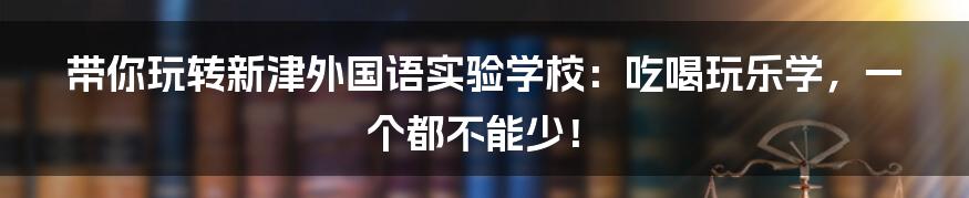 带你玩转新津外国语实验学校:吃喝玩乐学,一个都不能少!