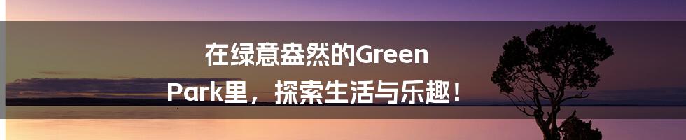 在绿意盎然的Green Park里,探索生活与乐趣!