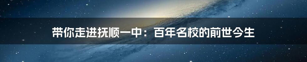 带你走进抚顺一中:百年名校的前世今生