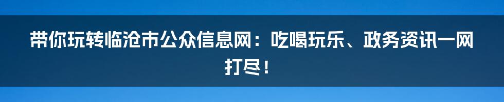 带你玩转临沧市公众信息网：吃喝玩乐、政务资讯一网打尽！