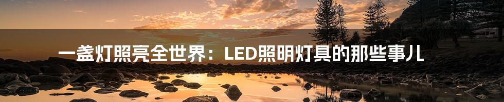 一盏灯照亮全世界:LED照明灯具的那些事儿
