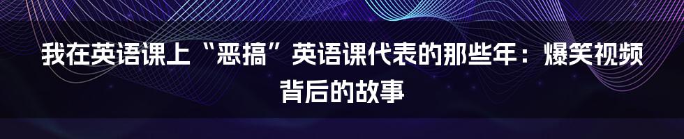 我在英语课上“恶搞”英语课代表的那些年:爆笑视频背后的故事