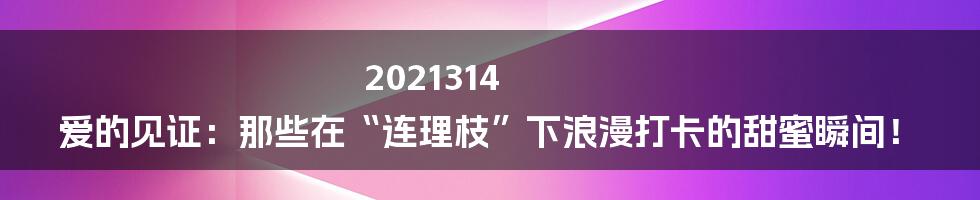 2021314 爱的见证：那些在“连理枝”下浪漫打卡的甜蜜瞬间！