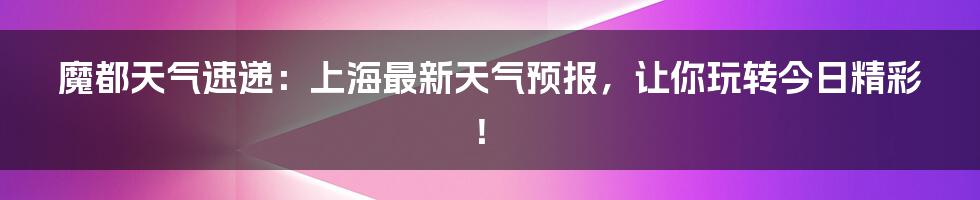 魔都天气速递:上海最新天气预报,让你玩转今日精彩!
