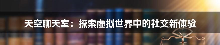 天空聊天室:探索虚拟世界中的社交新体验