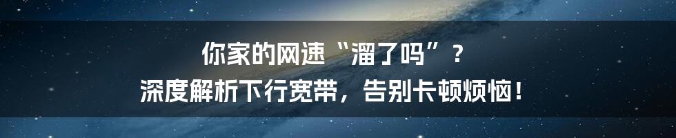 你家的网速“溜了吗”? 深度解析下行宽带,告别卡顿烦恼!