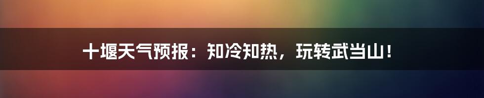 十堰天气预报:知冷知热,玩转武当山!