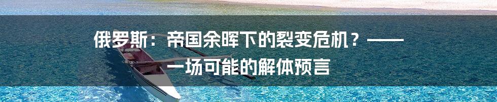 俄罗斯:帝国余晖下的裂变危机?—— 一场可能的解体预言