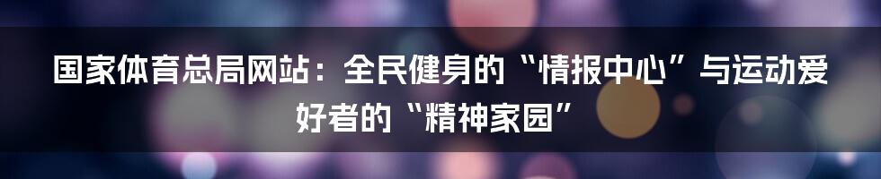 国家体育总局网站:全民健身的“情报中心”与运动爱好者的“精神家园”