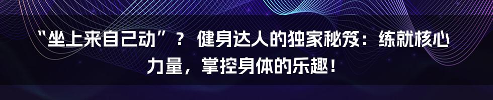 “坐上来自己动”? 健身达人的独家秘笈:练就核心力量,掌控身体的乐趣!