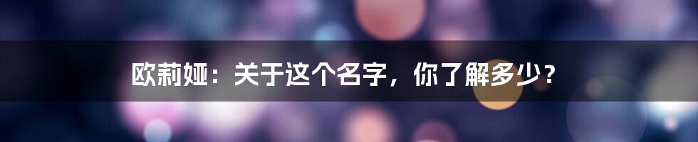 欧莉娅:关于这个名字,你了解多少?