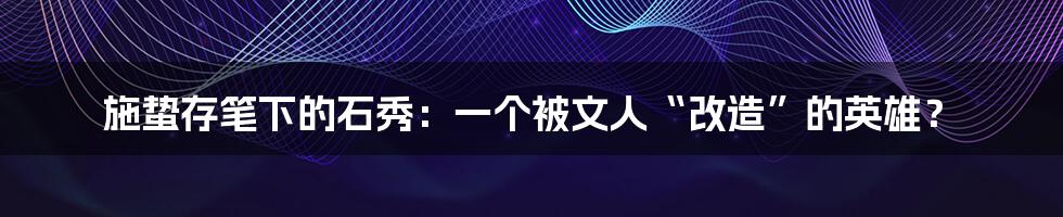 施蛰存笔下的石秀:一个被文人“改造”的英雄?