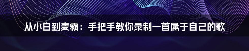 从小白到麦霸:手把手教你录制一首属于自己的歌