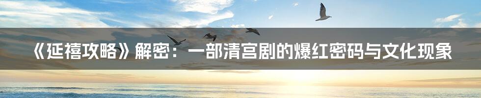 《延禧攻略》解密:一部清宫剧的爆红密码与文化现象