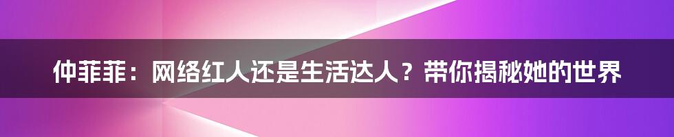 仲菲菲：网络红人还是生活达人？带你揭秘她的世界
