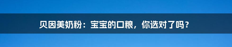 贝因美奶粉:宝宝的口粮,你选对了吗?
