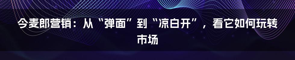 今麦郎营销:从“弹面”到“凉白开”,看它如何玩转市场
