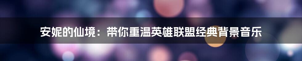安妮的仙境：带你重温英雄联盟经典背景音乐