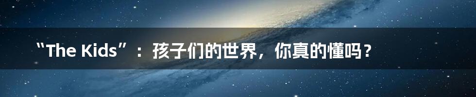 “The Kids”:孩子们的世界,你真的懂吗?
