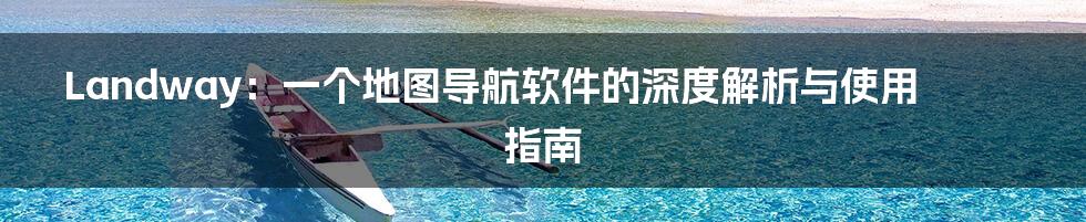 Landway:一个地图导航软件的深度解析与使用指南