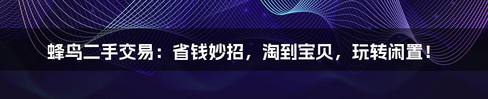 蜂鸟二手交易:省钱妙招,淘到宝贝,玩转闲置!