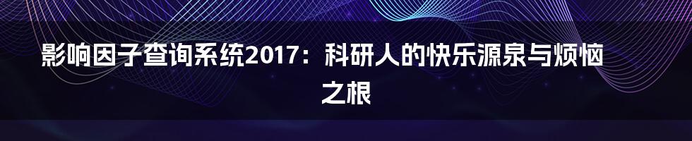 影响因子查询系统2017:科研人的快乐源泉与烦恼之根