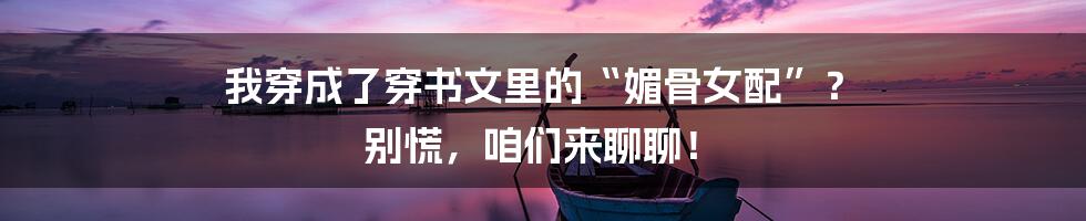 我穿成了穿书文里的“媚骨女配”? 别慌,咱们来聊聊!