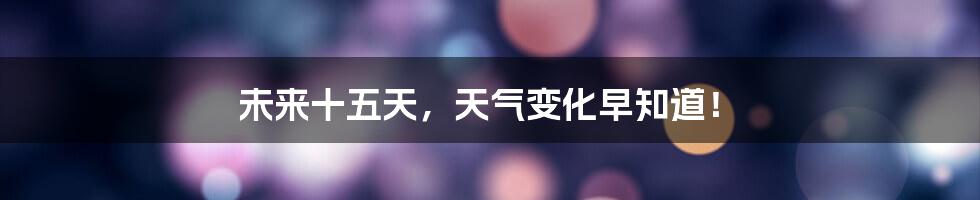 未来十五天，天气变化早知道！