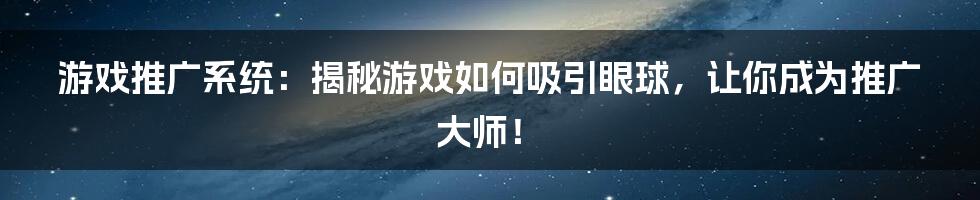 游戏推广系统:揭秘游戏如何吸引眼球,让你成为推广大师!