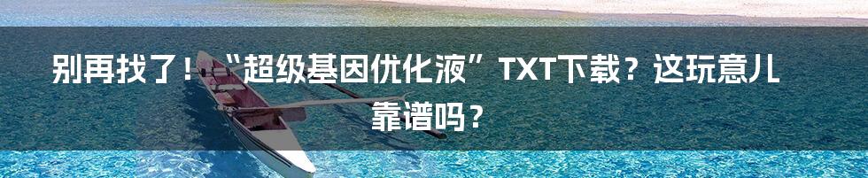 别再找了!“超级基因优化液”TXT下载?这玩意儿靠谱吗?