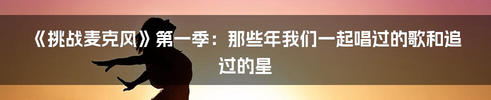 《挑战麦克风》第一季:那些年我们一起唱过的歌和追过的星