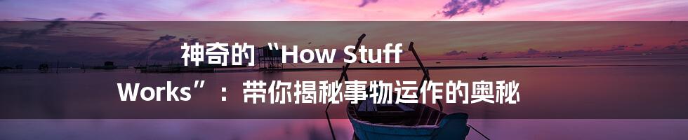 神奇的“How Stuff Works”：带你揭秘事物运作的奥秘
