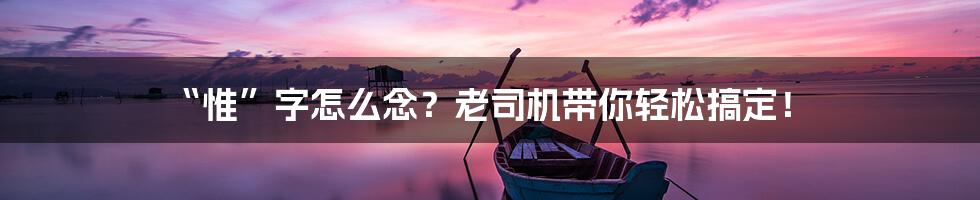 “惟”字怎么念？老司机带你轻松搞定！