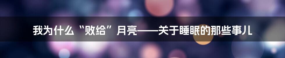 我为什么“败给”月亮——关于睡眠的那些事儿