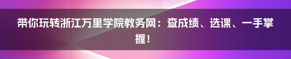 带你玩转浙江万里学院教务网：查成绩、选课、一手掌握！